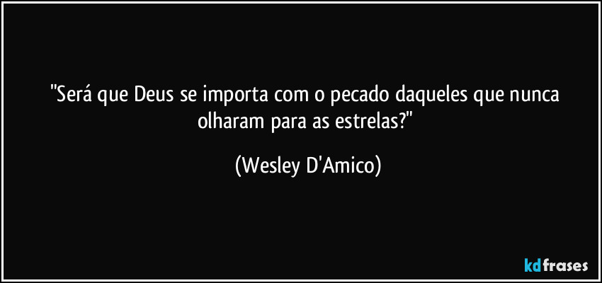 "Será que Deus se importa com o pecado daqueles que nunca olharam para as estrelas?" (Wesley D'Amico)