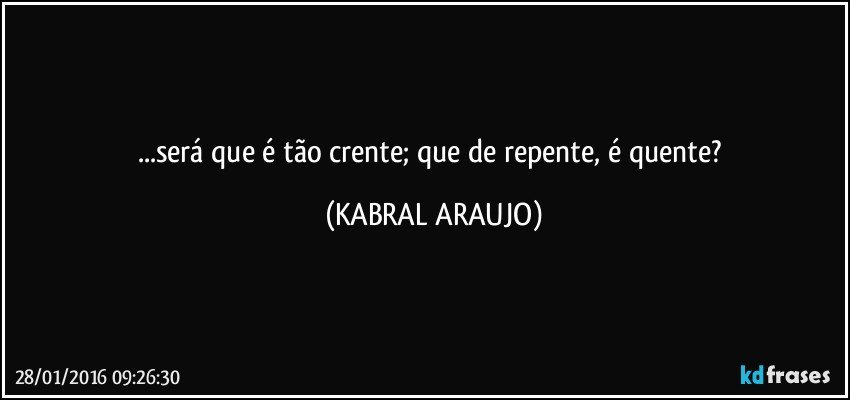 ...será que é tão crente; que de repente, é quente? (KABRAL ARAUJO)