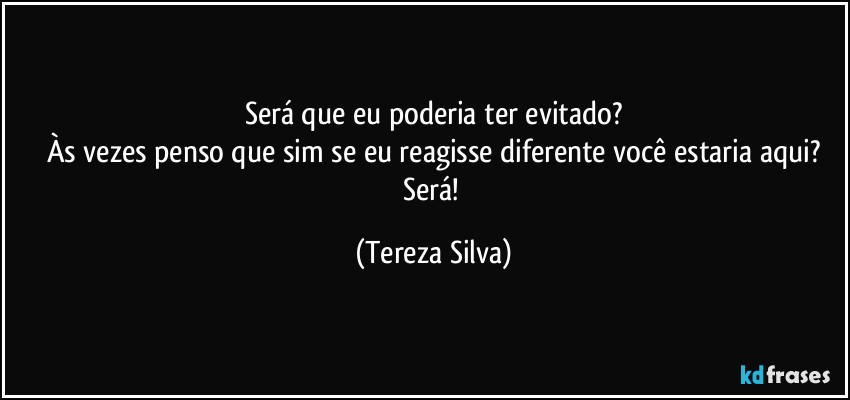 Será que eu poderia ter evitado?
Às vezes penso que sim se eu reagisse diferente você estaria aqui?
Será! (Tereza Silva)