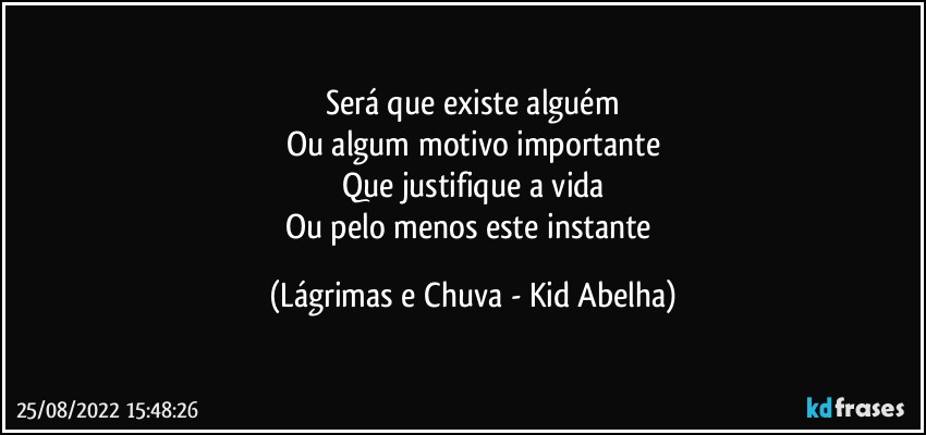 Será que existe alguém
Ou algum motivo importante
Que justifique a vida
Ou pelo menos este instante (Lágrimas e Chuva - Kid Abelha)