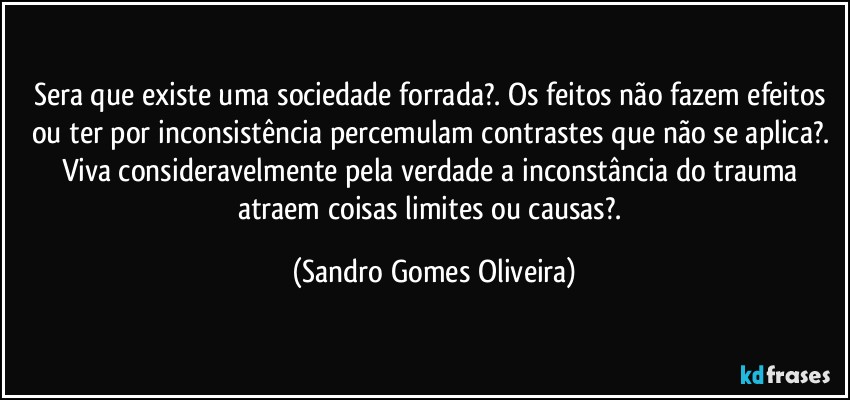 Sera que existe uma sociedade forrada?. Os feitos não fazem efeitos ou ter por inconsistência  percemulam contrastes que não se aplica?. Viva consideravelmente pela verdade a inconstância do trauma atraem coisas limites ou causas?. (Sandro Gomes Oliveira)
