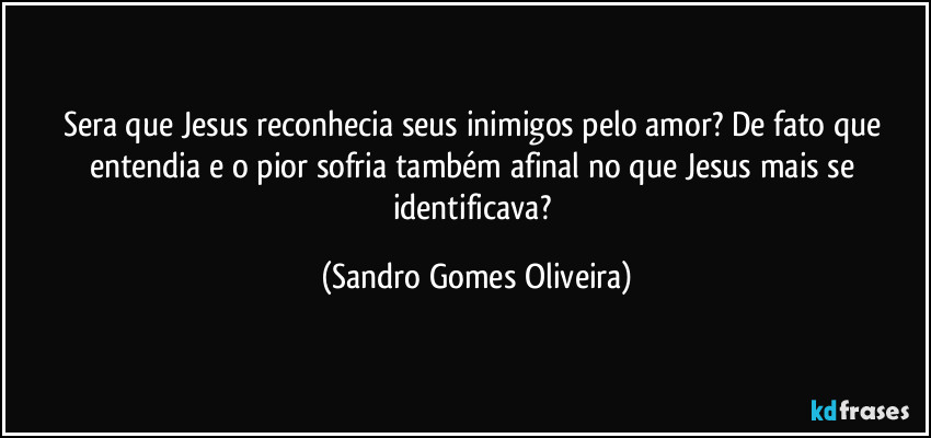 Sera que Jesus reconhecia seus inimigos pelo amor? De fato que entendia e o pior sofria também afinal no que Jesus mais se identificava? (Sandro Gomes Oliveira)