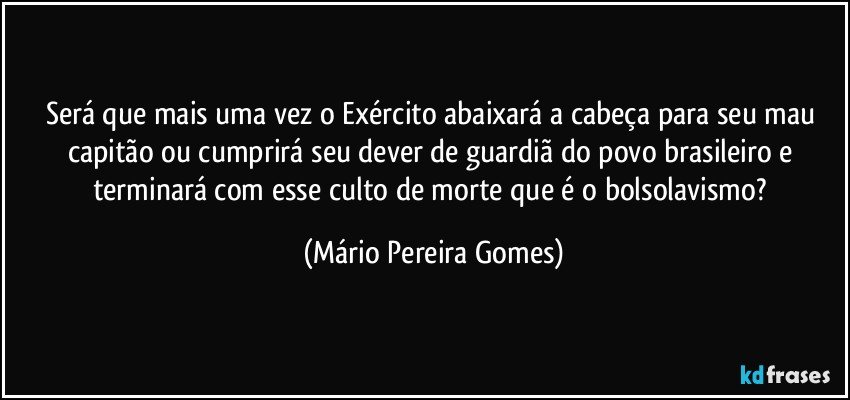 Será que mais uma vez o Exército abaixará a cabeça para seu mau capitão ou cumprirá seu dever de guardiã do povo brasileiro e terminará com esse culto de morte que é o bolsolavismo? (Mário Pereira Gomes)