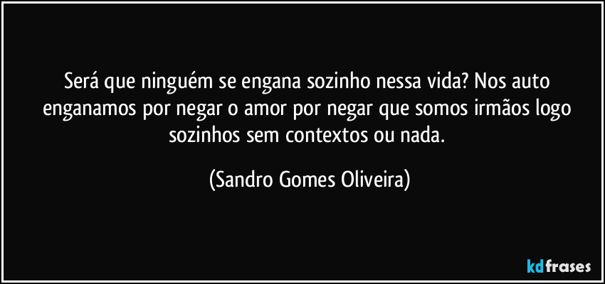 Será que ninguém se engana sozinho nessa vida? Nos auto enganamos por negar o amor por negar que somos irmãos logo  sozinhos sem contextos ou nada. (Sandro Gomes Oliveira)