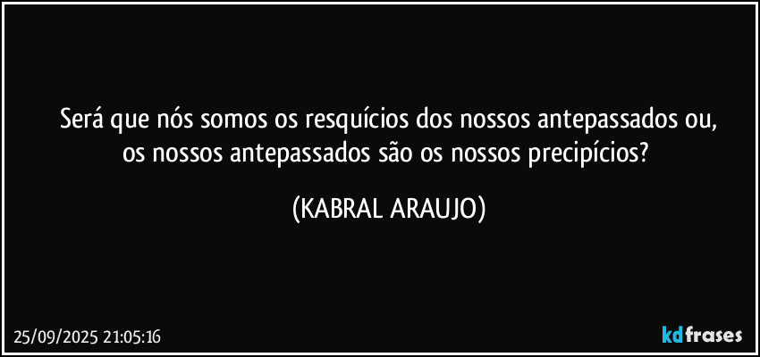 Será que nós somos os resquícios dos nossos antepassados ou,
os nossos antepassados são os nossos precipícios? (KABRAL ARAUJO)