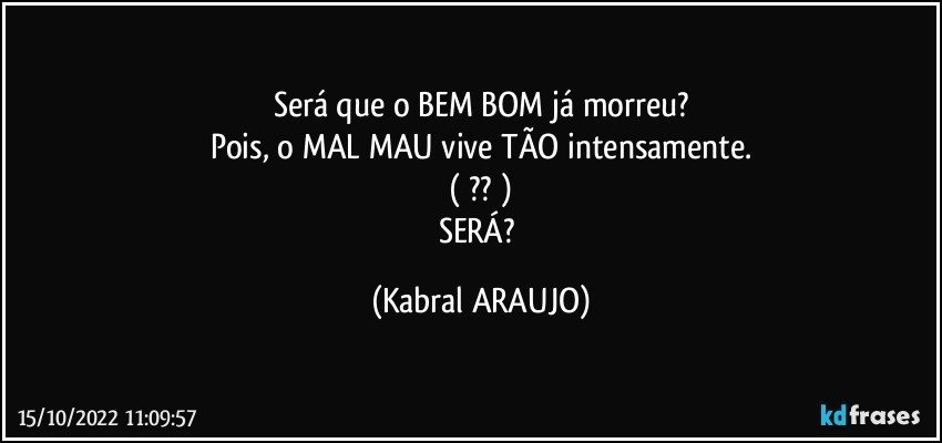 Será que o BEM/BOM já morreu?
Pois, o MAL/MAU vive TÃO  intensamente.
( ?? )
SERÁ? (KABRAL ARAUJO)