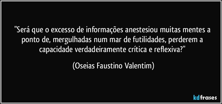 "Será que o excesso de informações anestesiou muitas mentes a ponto de, mergulhadas num mar de futilidades, perderem a capacidade verdadeiramente crítica e reflexiva?" (Oseias Faustino Valentim)