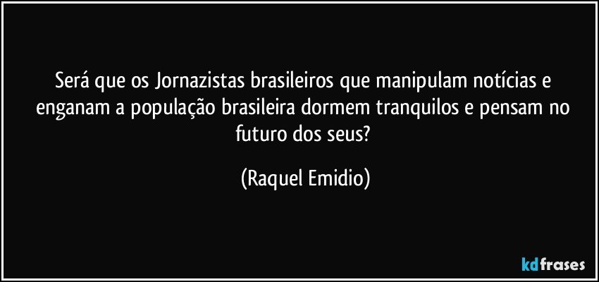 Será que os Jornazistas brasileiros que manipulam notícias e enganam a população brasileira dormem tranquilos e pensam no futuro dos seus? (Raquel Emidio)