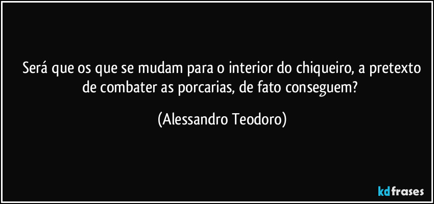 ⁠Será que os que se mudam para o interior do chiqueiro, a pretexto de combater as porcarias, de fato conseguem? (Alessandro Teodoro)