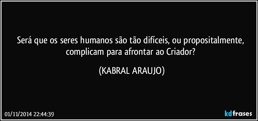 Será que os seres humanos são tão difíceis, ou propositalmente, complicam para afrontar ao Criador? (KABRAL ARAUJO)