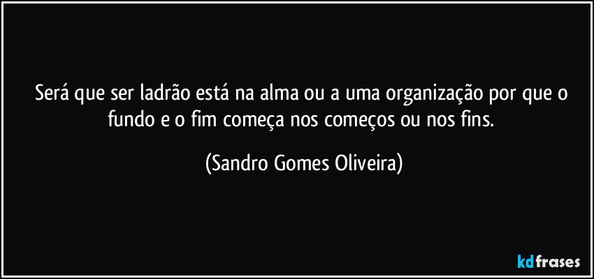 Será que ser ladrão está na alma ou a uma organização por que o fundo e o fim começa nos começos ou nos fins. (Sandro Gomes Oliveira)