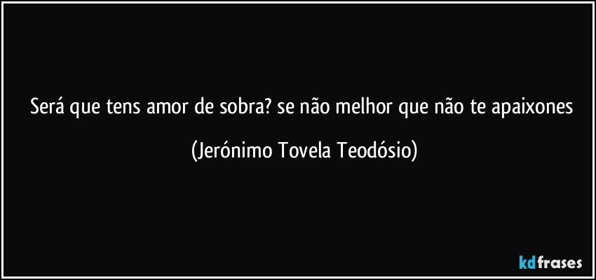 será que tens amor de sobra? se não melhor que não te apaixones (Jerónimo Tovela Teodósio)