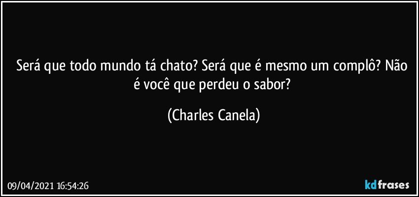 Será que todo mundo tá chato? Será que é mesmo um complô? Não é você  que perdeu o sabor? (Charles Canela)