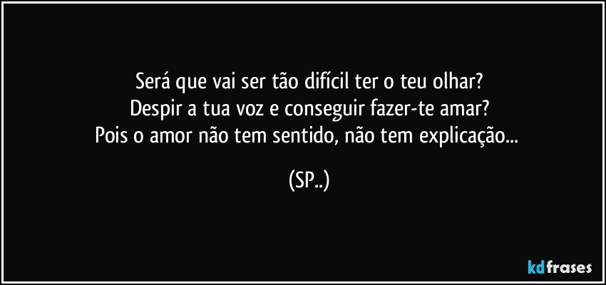 Será que vai ser tão difícil ter o teu olhar?
Despir a tua voz e conseguir fazer-te amar?
Pois o amor não tem sentido, não tem explicação... (SP..)