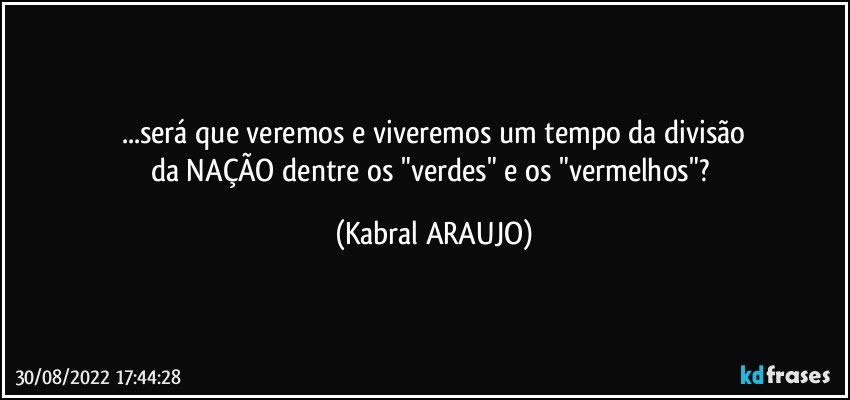 ...será que veremos e viveremos um tempo da divisão
da NAÇÃO dentre os "verdes" e os "vermelhos"? (KABRAL ARAUJO)