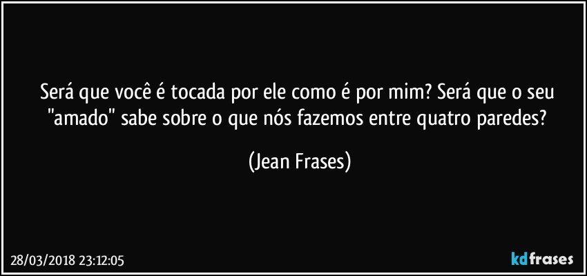 Será que você é tocada por ele como é por mim? Será que o seu "amado" sabe sobre o que nós fazemos entre quatro paredes? (Jean Frases)