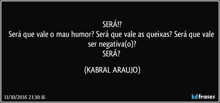 SERÁ!?
Será que vale o mau humor? Será que vale as queixas? Será que vale ser negativa(o)?
SERÁ? (KABRAL ARAUJO)