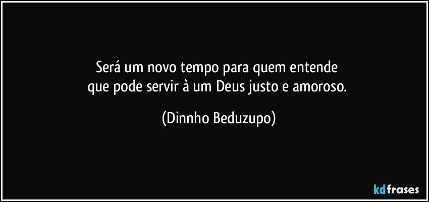 Será um novo tempo para quem entende 
que pode servir à um Deus justo e amoroso. (Dinnho Beduzupo)