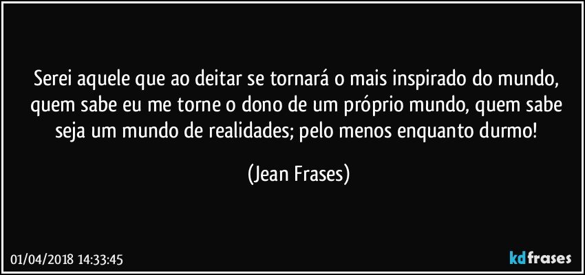 Serei aquele que ao deitar se tornará o mais inspirado do mundo, quem sabe eu me torne o dono de um próprio mundo, quem sabe seja um mundo de realidades; pelo menos enquanto durmo! (Jean Frases)