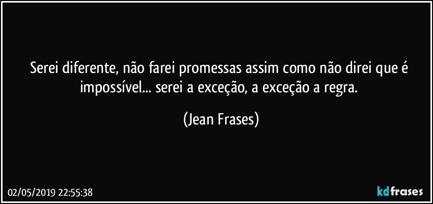 Serei diferente, não farei promessas assim como não direi que é impossível... serei a exceção, a exceção a regra. (Jean Frases)