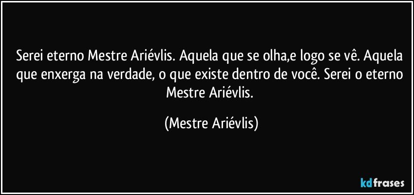 Serei eterno Mestre Ariévlis. Aquela que se olha,e logo se vê. Aquela que enxerga na verdade, o que existe dentro de você. Serei o eterno Mestre Ariévlis. (Mestre Ariévlis)