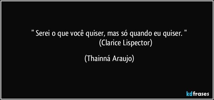 " Serei o que você quiser, mas só quando eu quiser. "
                                                                        (Clarice Lispector) (Thainná Araujo)