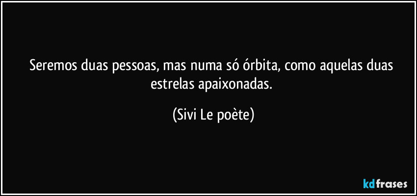 Seremos duas pessoas, mas numa só órbita, como aquelas duas estrelas apaixonadas. (Sivi Le poète)