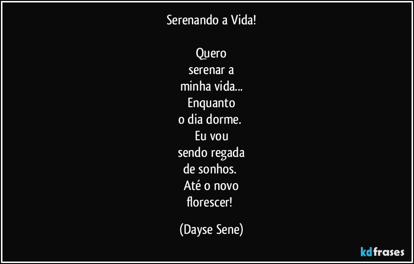 Serenando a Vida!

Quero
serenar a
minha vida...
Enquanto
o dia dorme. 
Eu vou
sendo regada
de sonhos. 
Até o novo
florescer! (Dayse Sene)