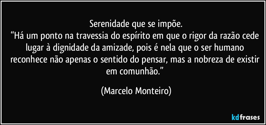 Serenidade que se impõe.
“Há um ponto na travessia do espírito em que o rigor da razão cede lugar à dignidade da amizade, pois é nela que o ser humano reconhece não apenas o sentido do pensar, mas a nobreza de existir em comunhão.” (Marcelo Monteiro)