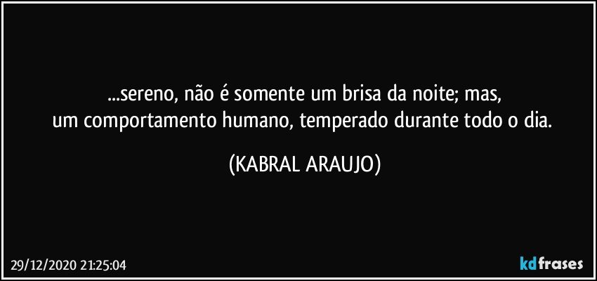 ...sereno, não é somente um brisa da noite; mas,
um comportamento humano, temperado durante todo o dia. (KABRAL ARAUJO)