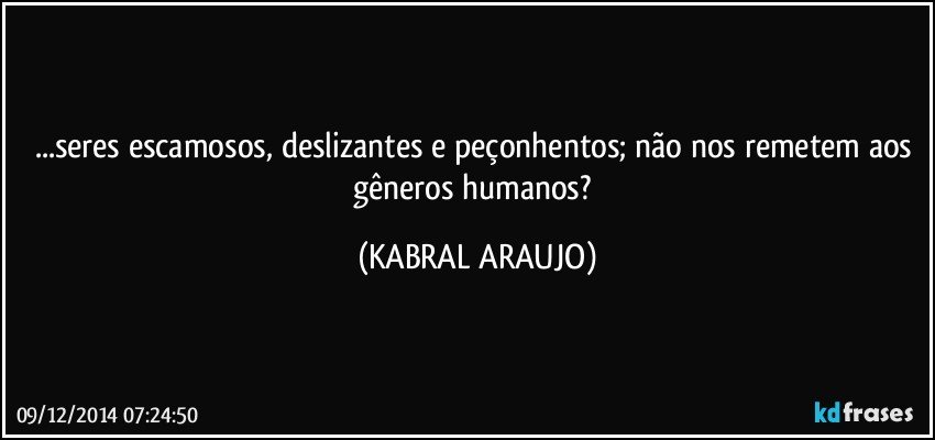 ...seres escamosos, deslizantes e peçonhentos; não nos remetem aos gêneros humanos? (KABRAL ARAUJO)