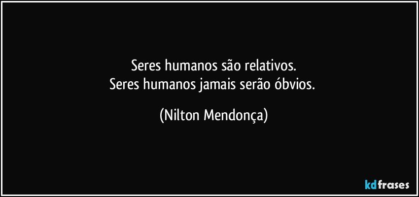 Seres humanos são relativos.
Seres humanos jamais serão óbvios. (Nilton Mendonça)