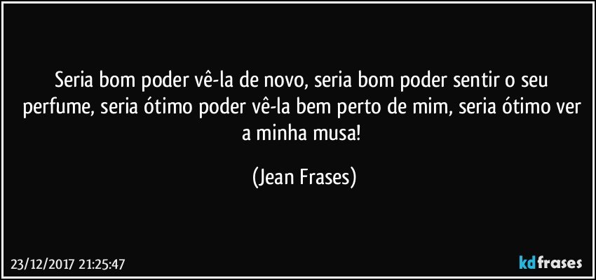 Seria bom poder vê-la de novo, seria bom poder sentir o seu perfume, seria ótimo poder vê-la bem perto de mim, seria ótimo ver a minha musa! (Jean Frases)