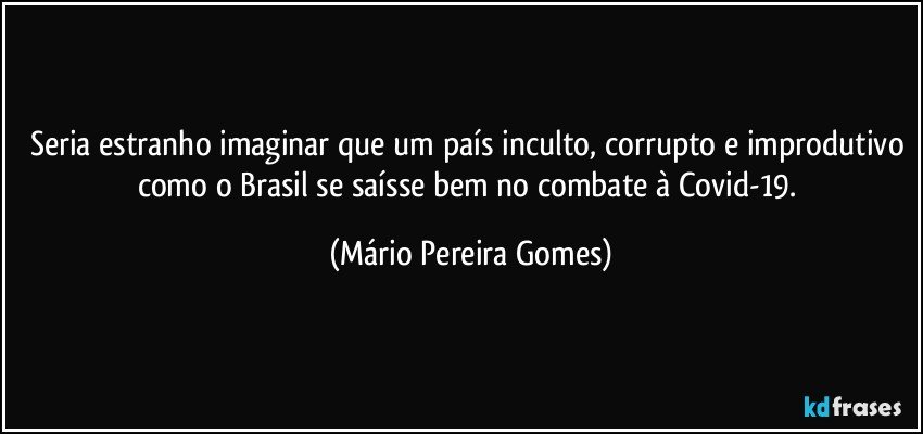 Seria estranho imaginar que um país inculto, corrupto e improdutivo como o Brasil se saísse bem no combate à Covid-19. (Mário Pereira Gomes)