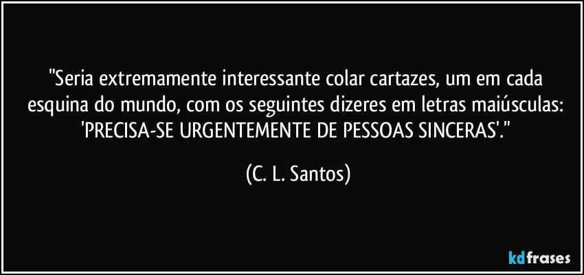 "Seria extremamente interessante colar cartazes, um em cada esquina do mundo, com os seguintes dizeres em letras maiúsculas: 'PRECISA-SE URGENTEMENTE DE PESSOAS SINCERAS'." (C. L. Santos)
