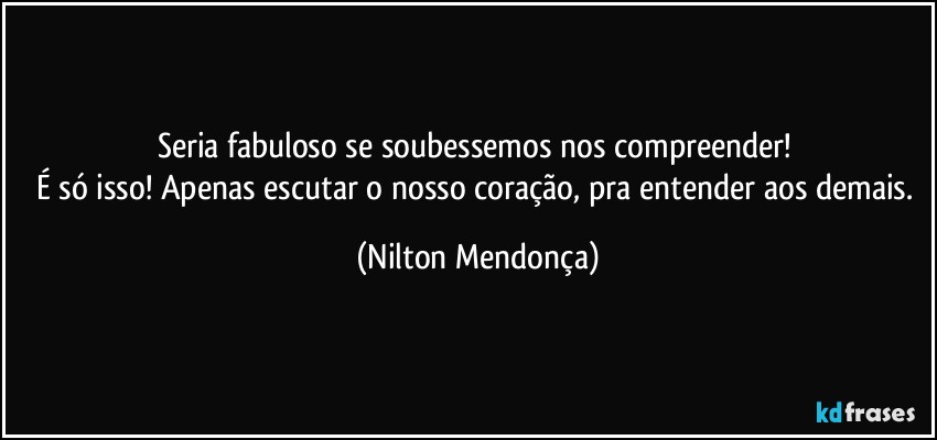 Seria fabuloso se soubessemos nos compreender! 
É só isso! Apenas escutar o nosso coração, pra entender aos demais. (Nilton Mendonça)