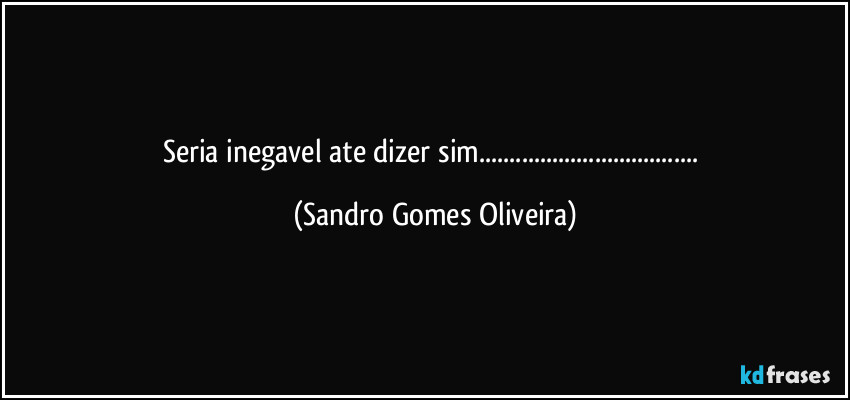 Seria inegavel ate dizer sim... (Sandro Gomes Oliveira)
