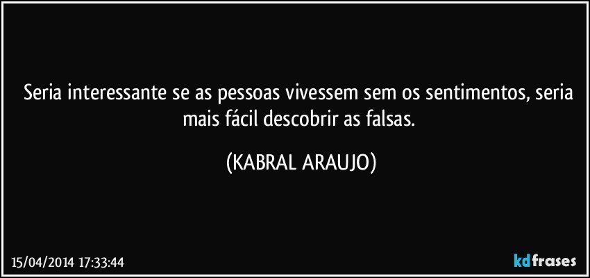 Seria interessante se as pessoas vivessem sem os sentimentos, seria mais fácil descobrir as falsas. (KABRAL ARAUJO)