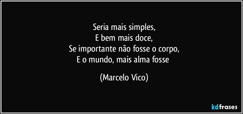 Seria mais simples,
E bem mais doce,
Se importante não fosse o corpo,
E o mundo, mais alma fosse (Marcelo Vico)