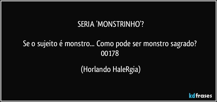 SERIA 'MONSTRINHO'?

Se o sujeito é monstro... Como pode ser monstro sagrado? 
00178 (Horlando HaleRgia)