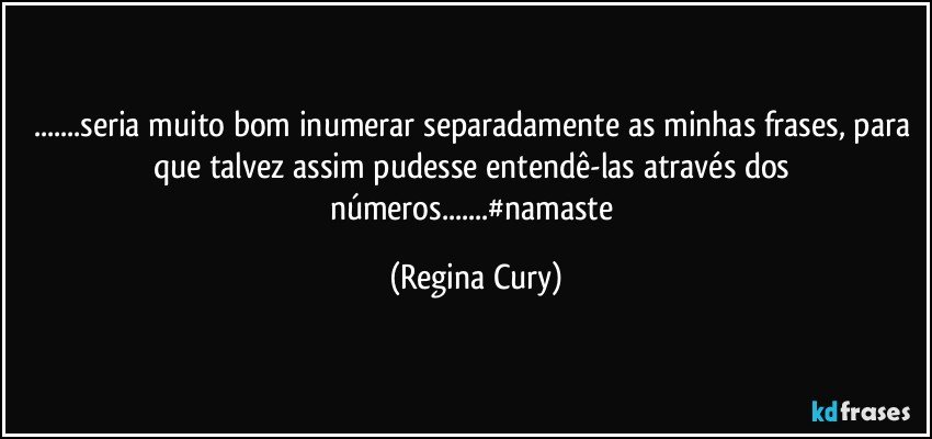 ...seria muito bom inumerar  separadamente as minhas frases, para que talvez  assim pudesse  entendê-las  através dos números...#namaste (Regina Cury)