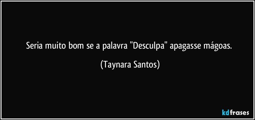 Seria muito bom se a palavra "Desculpa'' apagasse mágoas. (Taynara Santos)