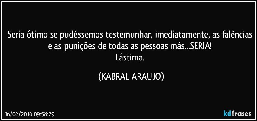 Seria ótimo se pudéssemos testemunhar, imediatamente, as falências e as punições de todas as pessoas más...SERIA! 
Lástima. (KABRAL ARAUJO)