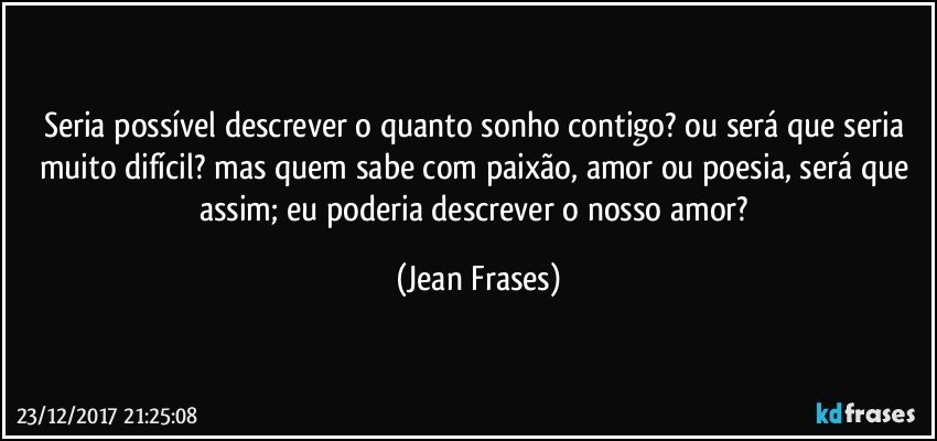 Seria possível descrever o quanto sonho contigo? ou será que seria muito difícil? mas quem sabe com paixão, amor ou poesia, será que assim; eu poderia descrever o nosso amor? (Jean Frases)