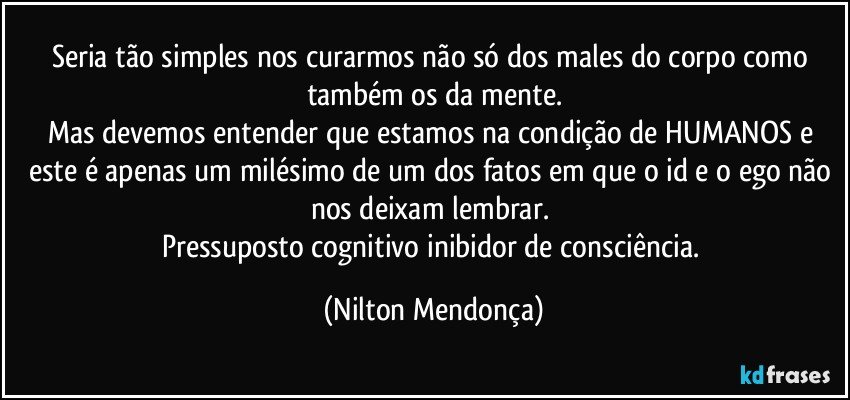 Seria tão simples nos curarmos não só dos males do corpo como também os da mente.
Mas devemos entender que estamos na condição de HUMANOS e este é apenas um milésimo de um dos fatos em que o id e o ego não nos deixam lembrar. 
Pressuposto cognitivo inibidor de consciência. (Nilton Mendonça)