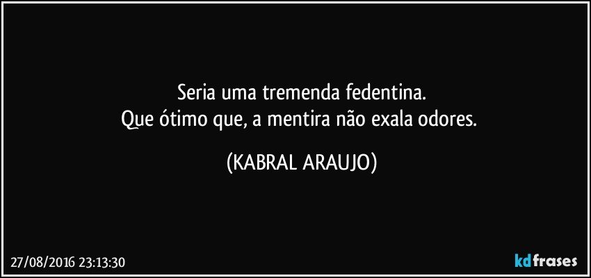 Seria uma tremenda fedentina.
Que ótimo que, a mentira não exala odores. (KABRAL ARAUJO)