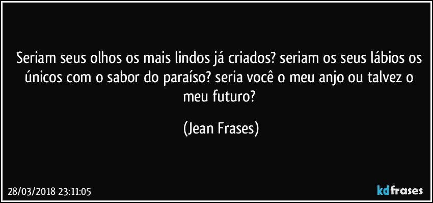 Seriam seus olhos os mais lindos já criados? seriam os seus lábios os únicos com o sabor do paraíso? seria você o meu anjo ou talvez o meu futuro? (Jean Frases)