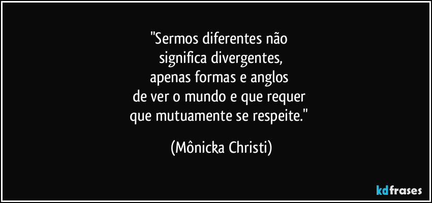 "Sermos diferentes não
significa divergentes,
apenas formas e anglos
de ver o mundo e que requer
que mutuamente se respeite." (Mônicka Christi)