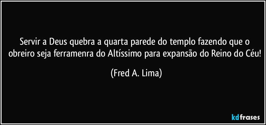 Servir a Deus quebra a quarta parede do templo fazendo que o obreiro seja ferramenra do Altíssimo para expansão do Reino do Céu! (Fred A. Lima)