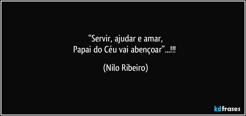 “Servir, ajudar e amar,
Papai do Céu vai abençoar”...!!! (Nilo Ribeiro)